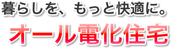 省エネでもっと節約。オール電化で快適ライフ!